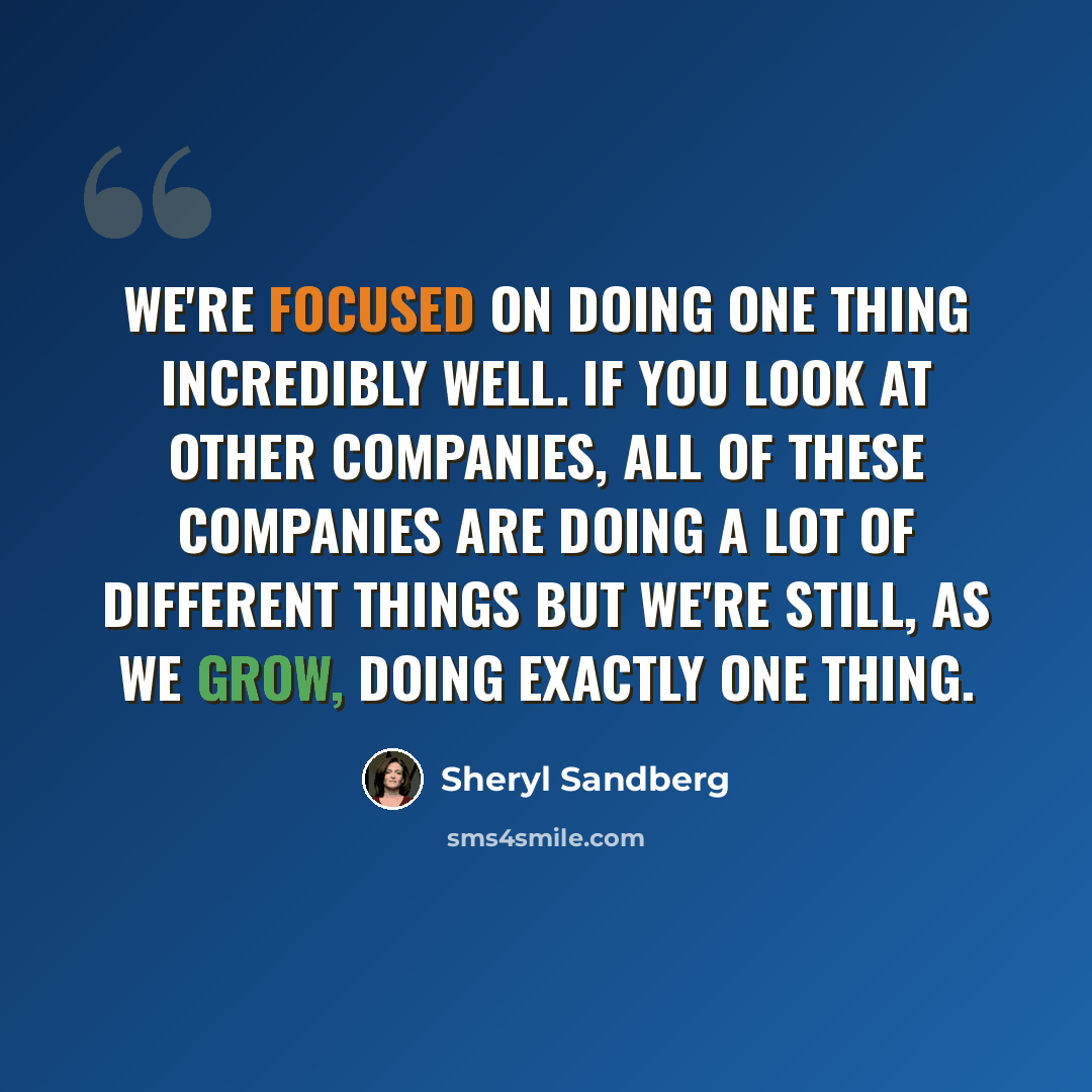 “We're focused on doing one thing incredibly well. If you look at other companies, all of these companies are doing a lot of different things but we're still, as we grow, doing exactly one thing.” quote by Sheryl Sandberg