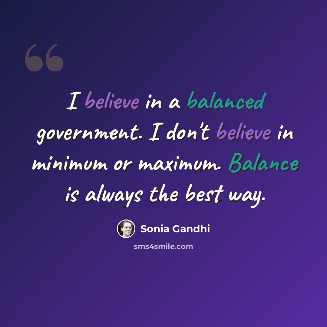 “I believe in a balanced government. I don't believe in minimum or maximum. Balance is always the best way.” quote by Sonia Gandhi