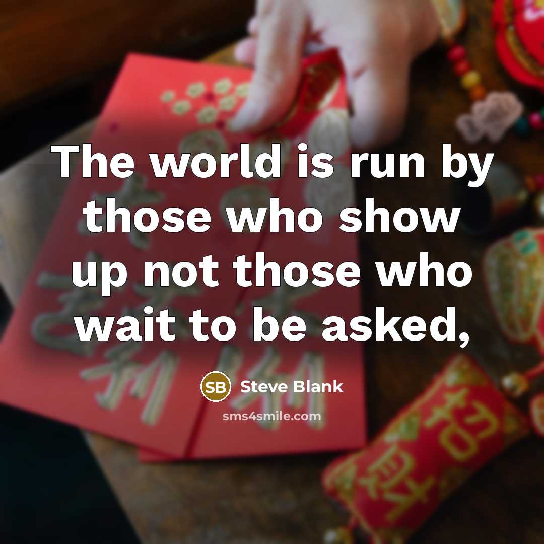 “The world is run by those who show up not those who wait to be asked,” quote by Steve Blank