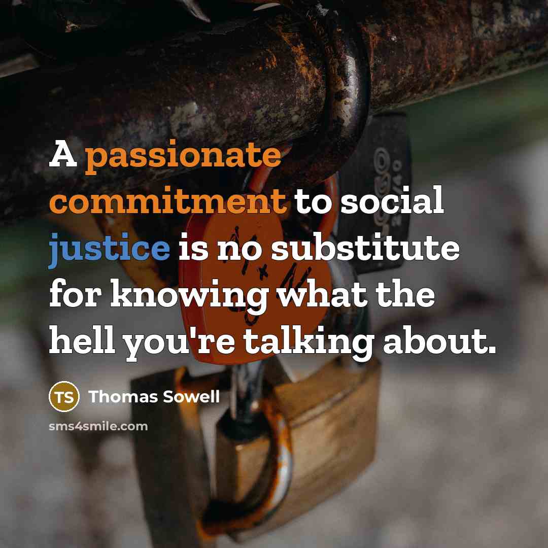 “A passionate commitment to social justice is no substitute for knowing what the hell you're talking about.” quote by Thomas Sowell