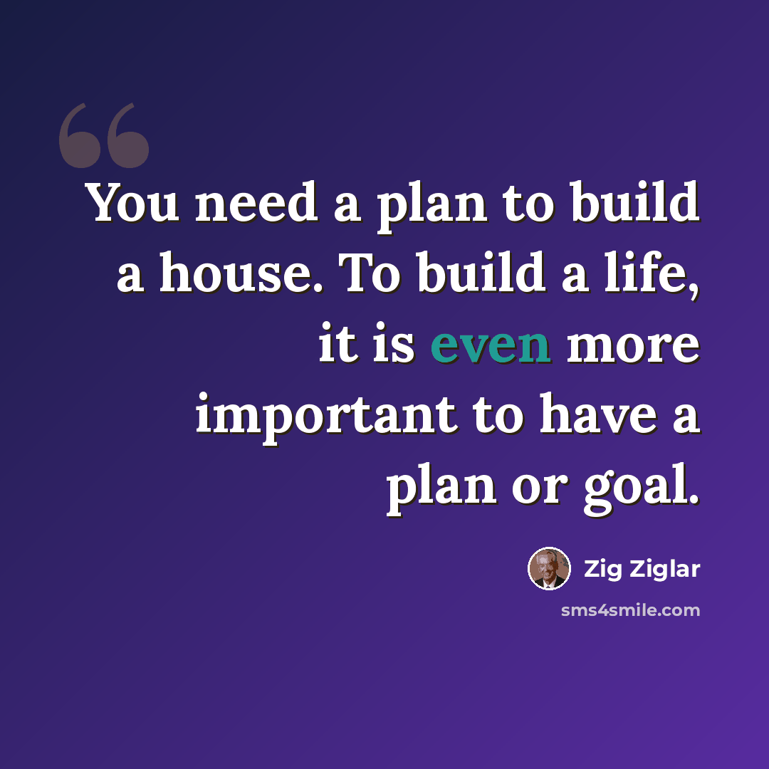 “You need a plan to build a house. To build a life, it is even more important to have a plan or goal.” quote by Zig Ziglar