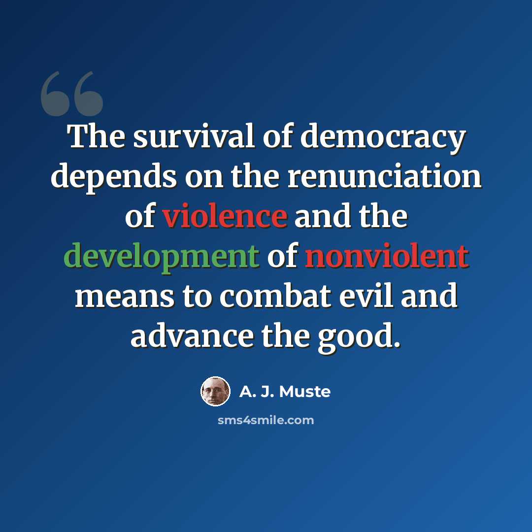 “The survival of democracy depends on the renunciation of violence and the development of nonviolent means to combat evil and advance the good.” quote by A. J. Muste
