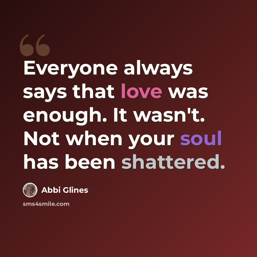“Everyone always says that love was enough. It wasn't. Not when your soul has been shattered.” quote by Abbi Glines