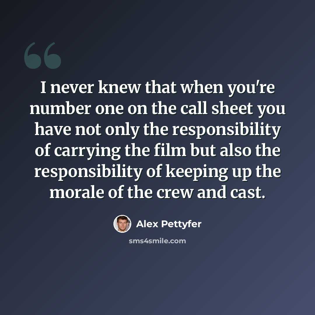 “I never knew that when you're number one on the call sheet you have not only the responsibility of carrying the film but also the responsibility of keeping up the morale of the crew and cast.” quote by Alex Pettyfer