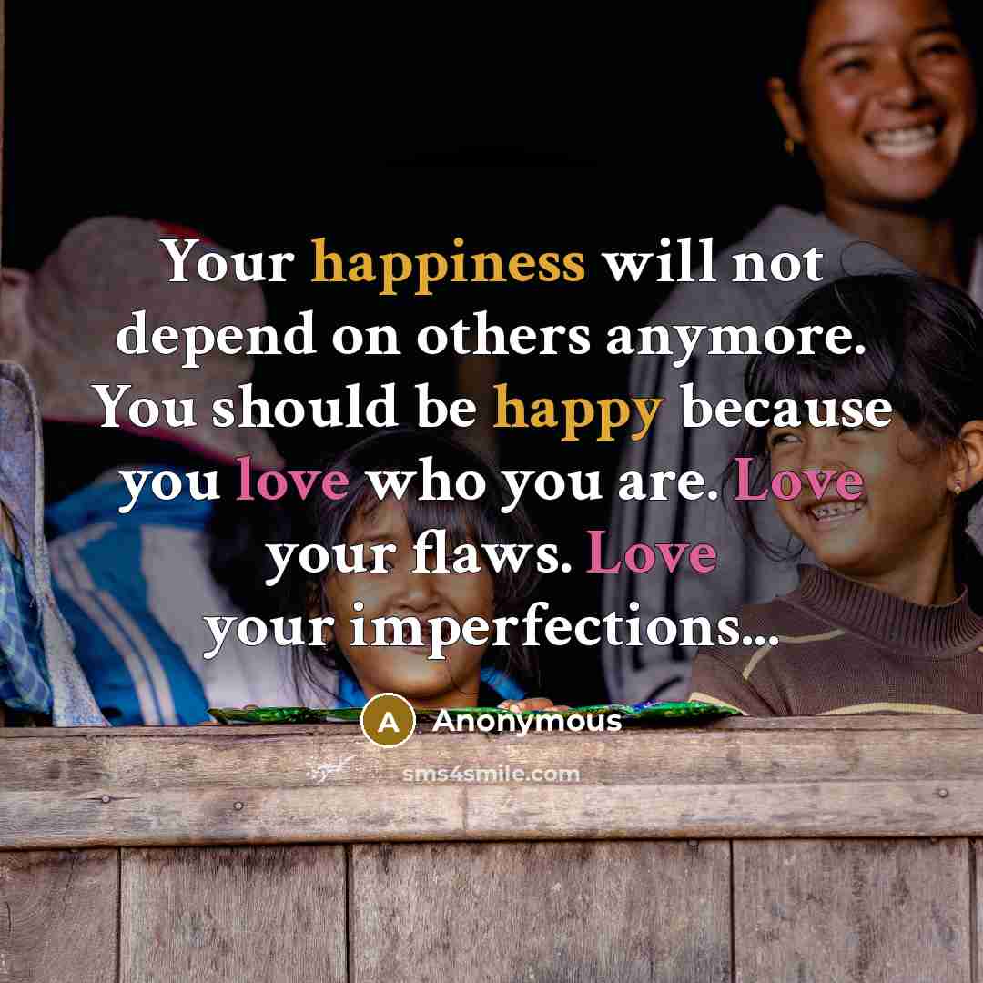 “Your happiness will not depend on others anymore. You should be happy because you love who you are. Love your flaws. Love your imperfections...” quote by Anonymous