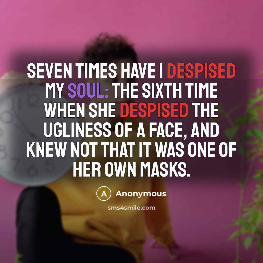 “Seven times have I despised my soul: The sixth time when she despised the ugliness of a face, and knew not that it was one of her own masks.” quote by Anonymous