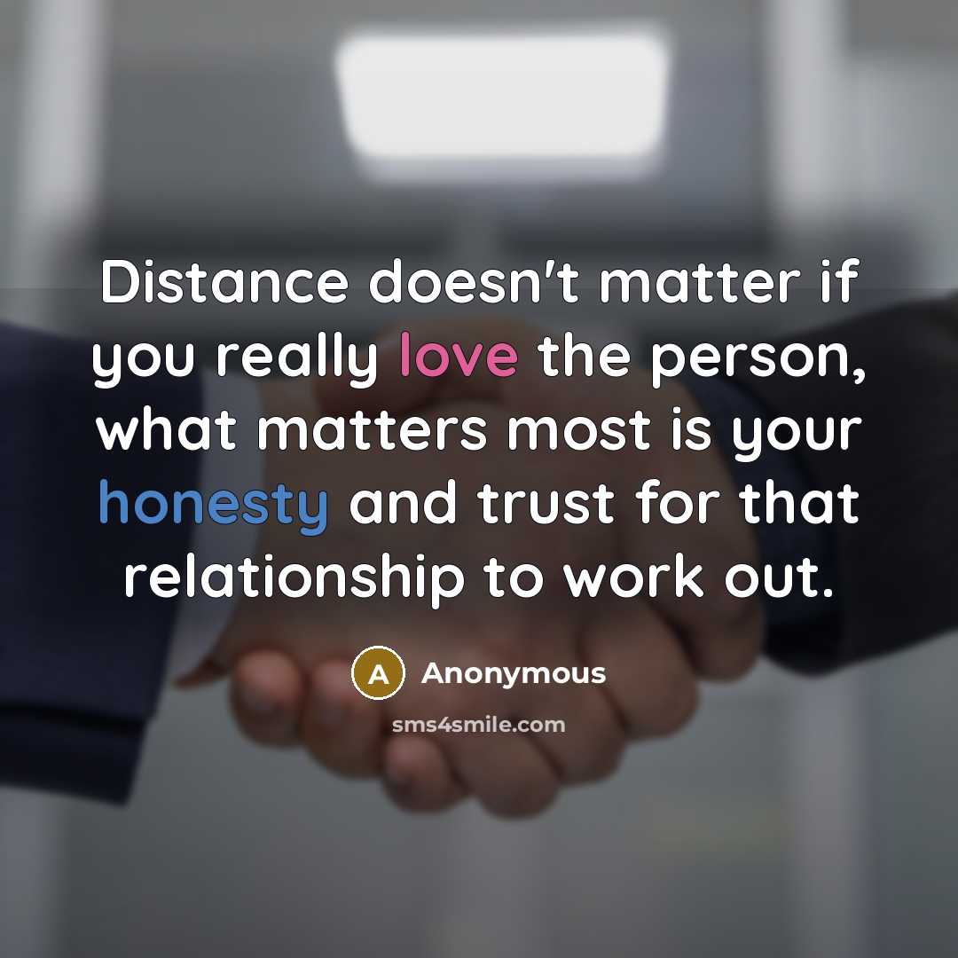 “Distance doesn't matter if you really love the person, what matters most is your honesty and trust for that relationship to work out.” quote by Anonymous