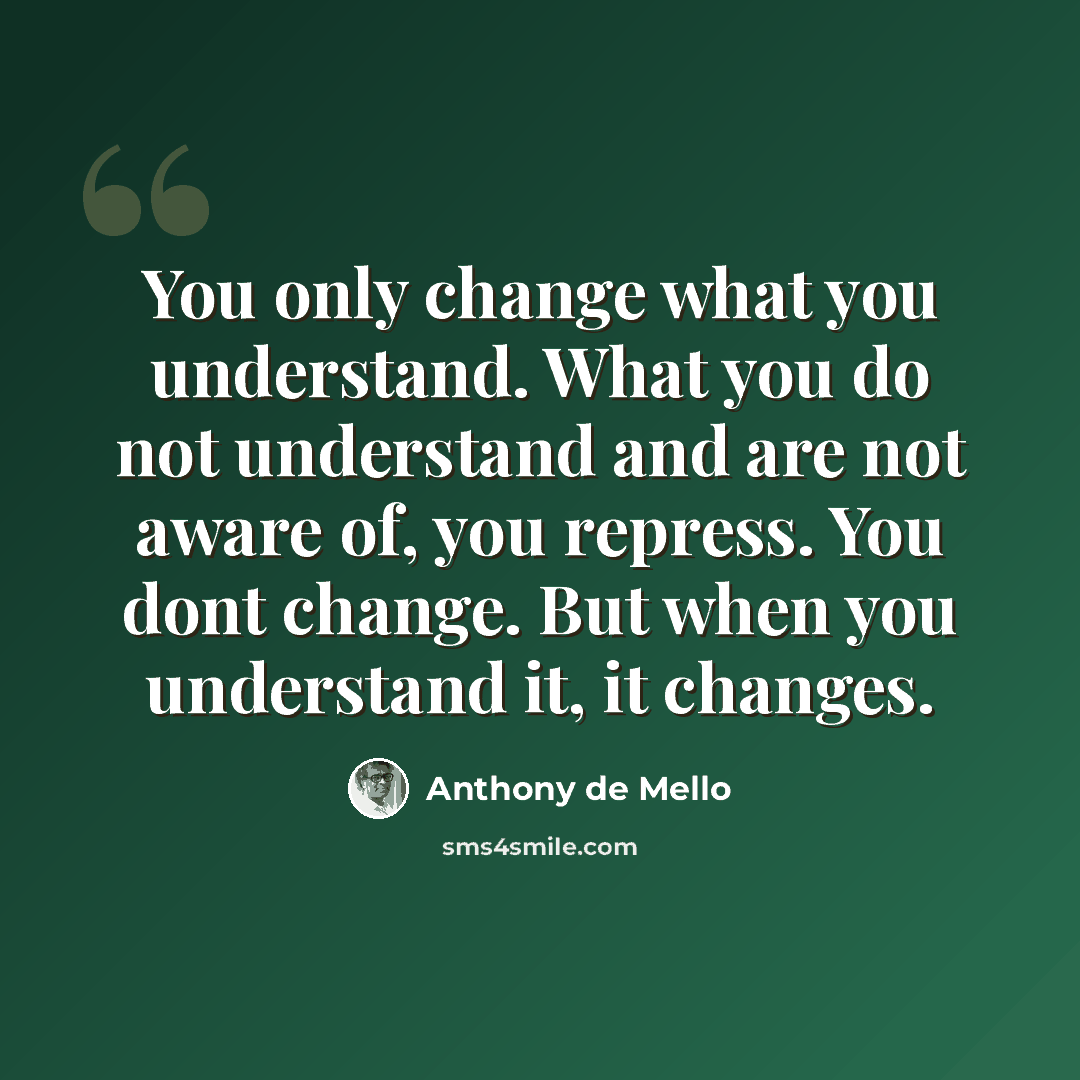 “You only change what you understand. What you do not understand and are not aware of, you repress. You dont change. But when you understand it, it changes.” quote by Anthony de Mello