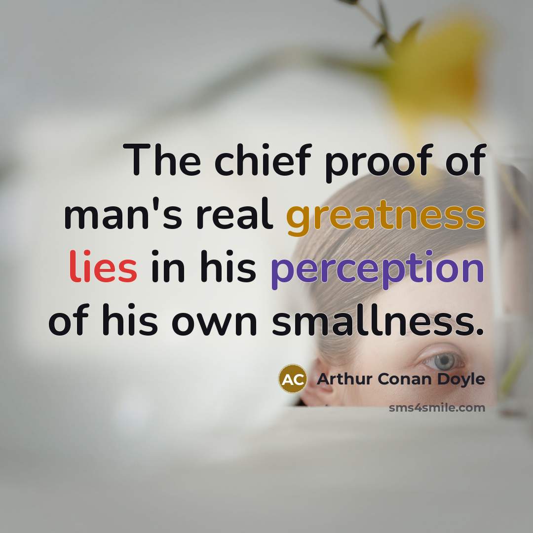“The chief proof of man's real greatness lies in his perception of his own smallness.” quote by Arthur Conan Doyle