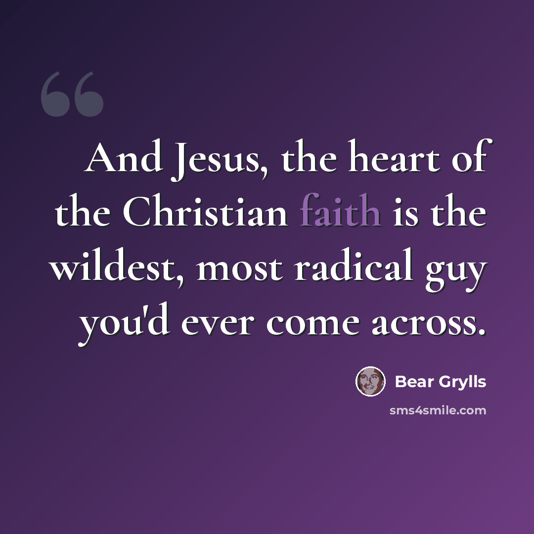 “And Jesus, the heart of the Christian faith is the wildest, most radical guy you'd ever come across.” quote by Bear Grylls
