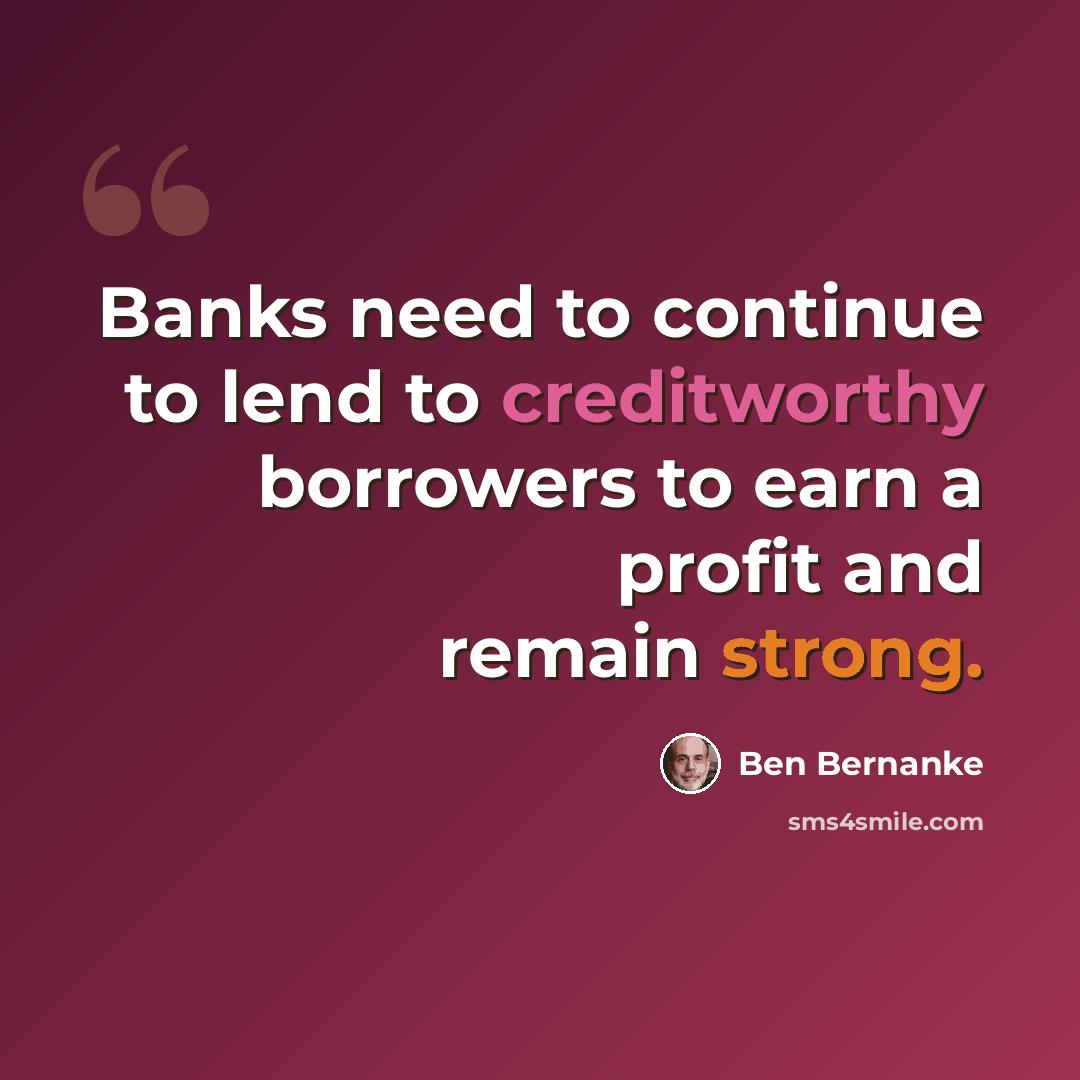 “Banks need to continue to lend to creditworthy borrowers to earn a profit and remain strong.” quote by Ben Bernanke