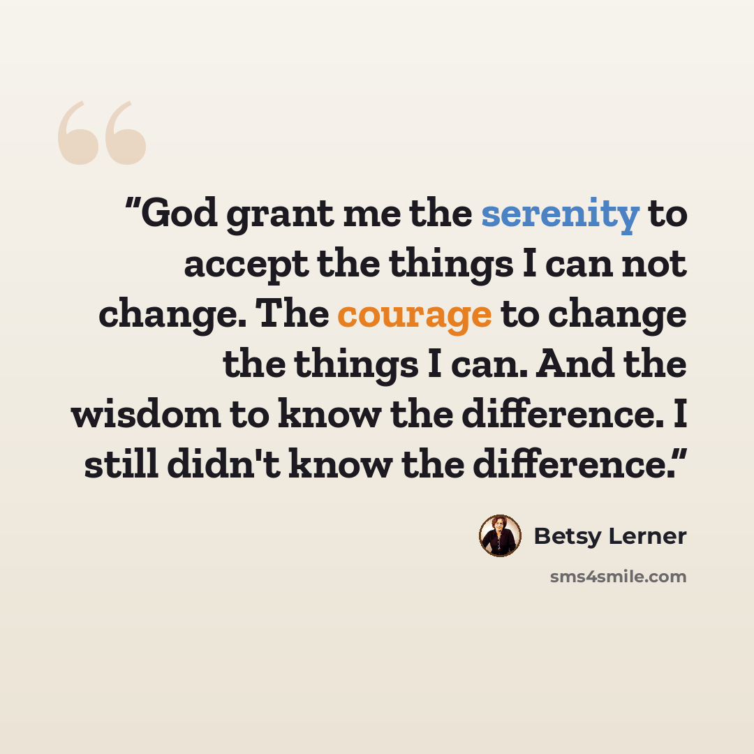 “God grant me the serenity to accept the things I can not change. The courage to change the things I can. And the wisdom to know the difference. I still didn't know the difference.” quote by Betsy Lerner