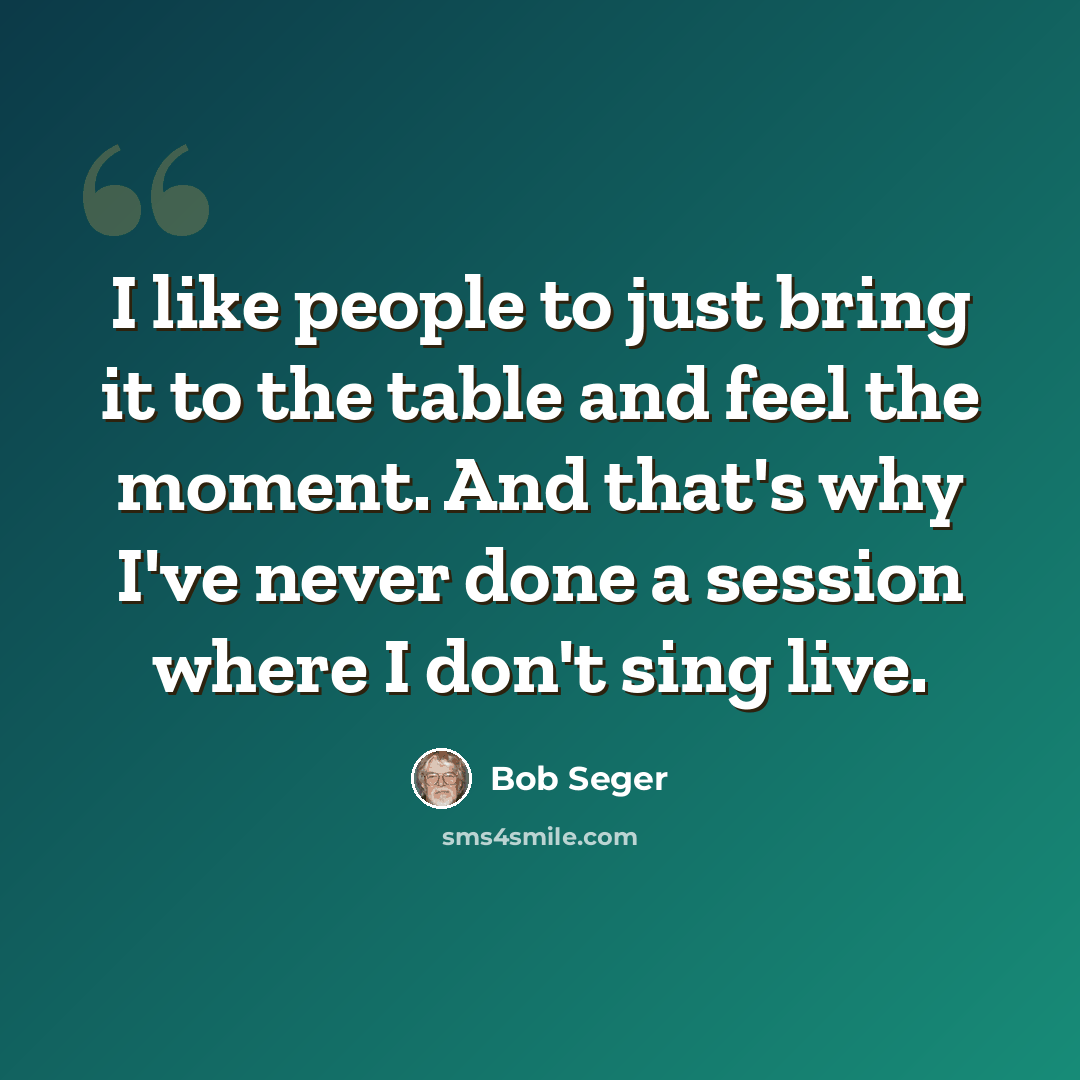 “I like people to just bring it to the table and feel the moment. And that's why I've never done a session where I don't sing live.” quote by Bob Seger