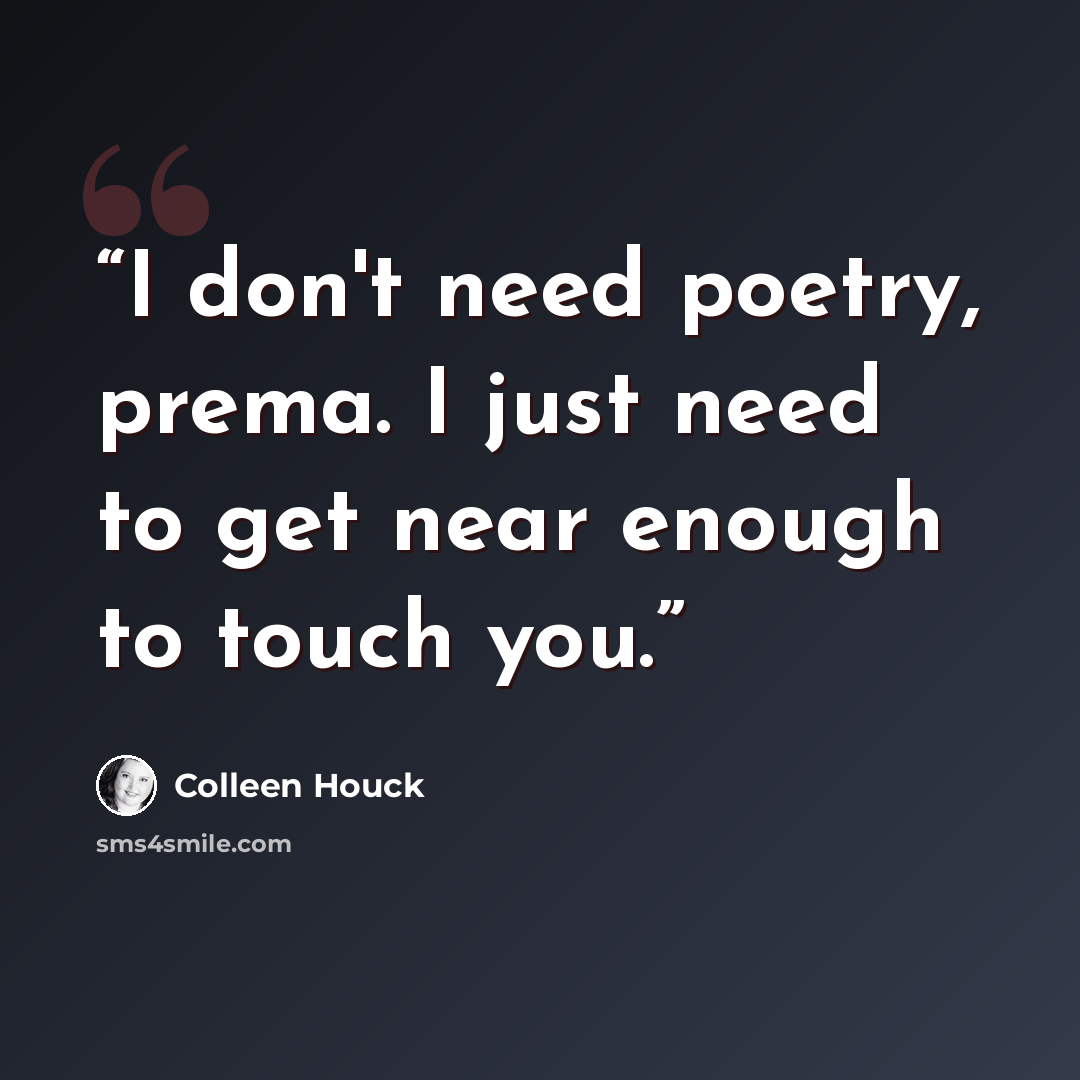“I don't need poetry, prema. I just need to get near enough to touch you.” quote by Colleen Houck