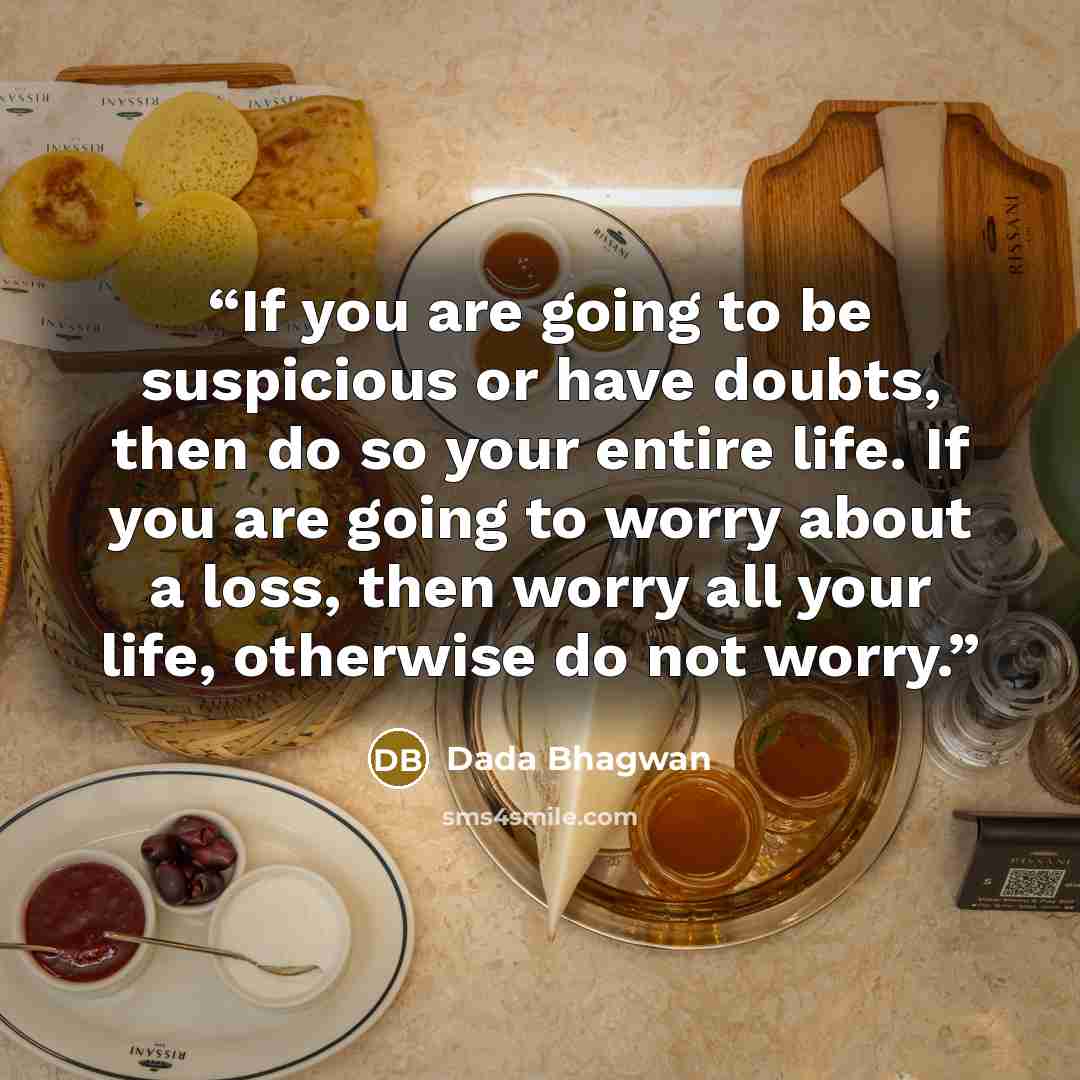 “If you are going to be suspicious or have doubts, then do so your entire life. If you are going to worry about a loss, then worry all your life, otherwise do not worry.” quote by Dada Bhagwan