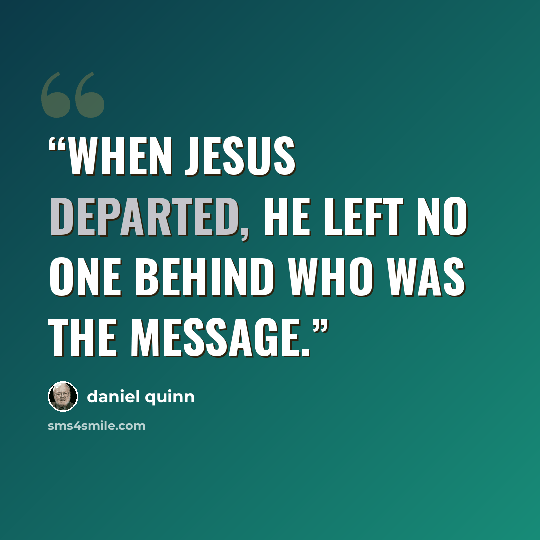 “When Jesus departed, he left no one behind who was the message.” quote by Daniel Quinn