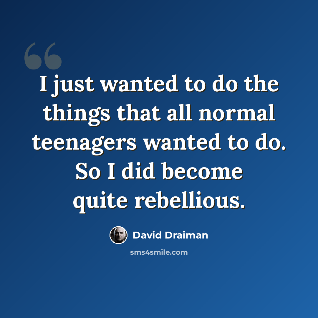 “I just wanted to do the things that all normal teenagers wanted to do. So I did become quite rebellious.” quote by David Draiman