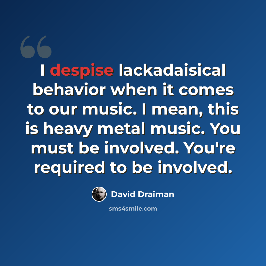 “I despise lackadaisical behavior when it comes to our music. I mean, this is heavy metal music. You must be involved. You're required to be involved.” quote by David Draiman