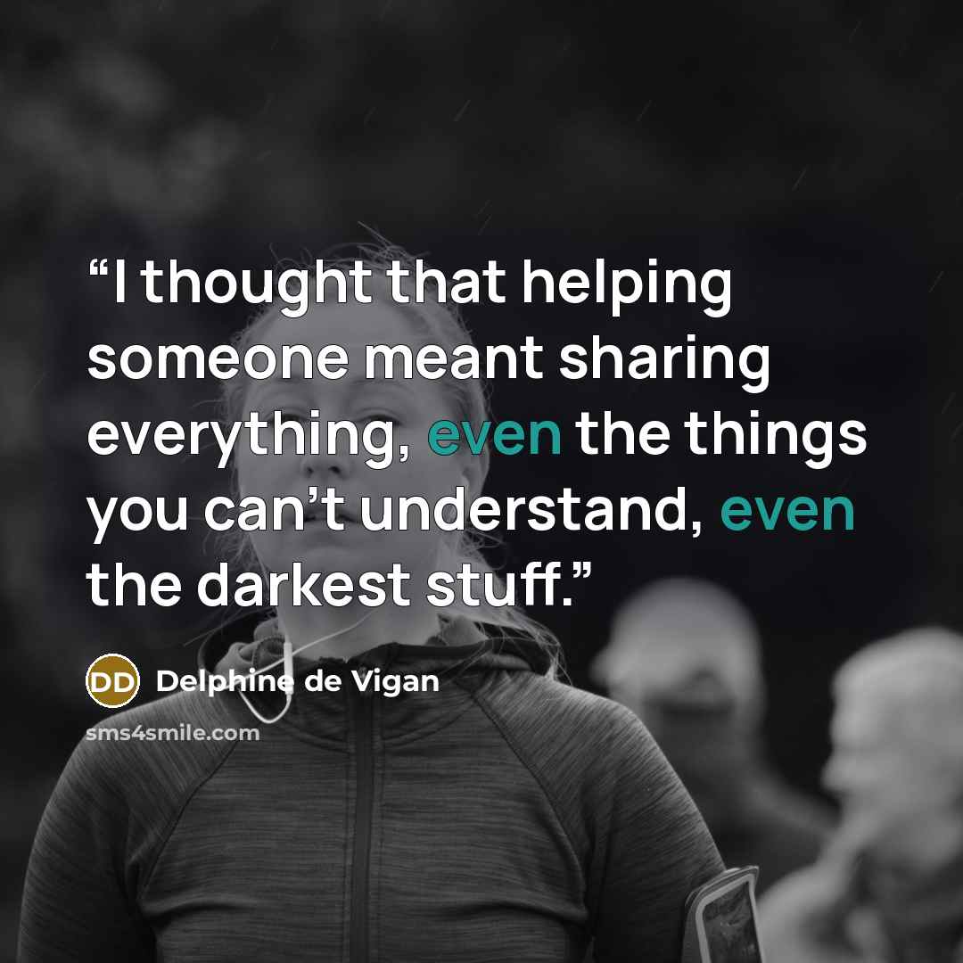 “I thought that helping someone meant sharing everything, even the things you can’t understand, even the darkest stuff.” quote by Delphine de Vigan