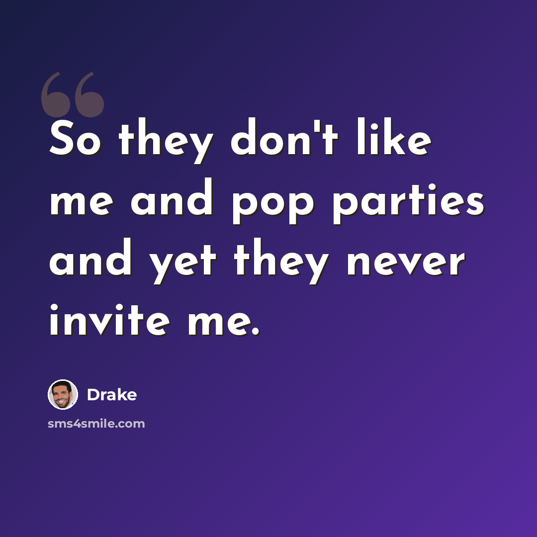 “So they don't like me and pop parties and yet they never invite me.” quote by Drake