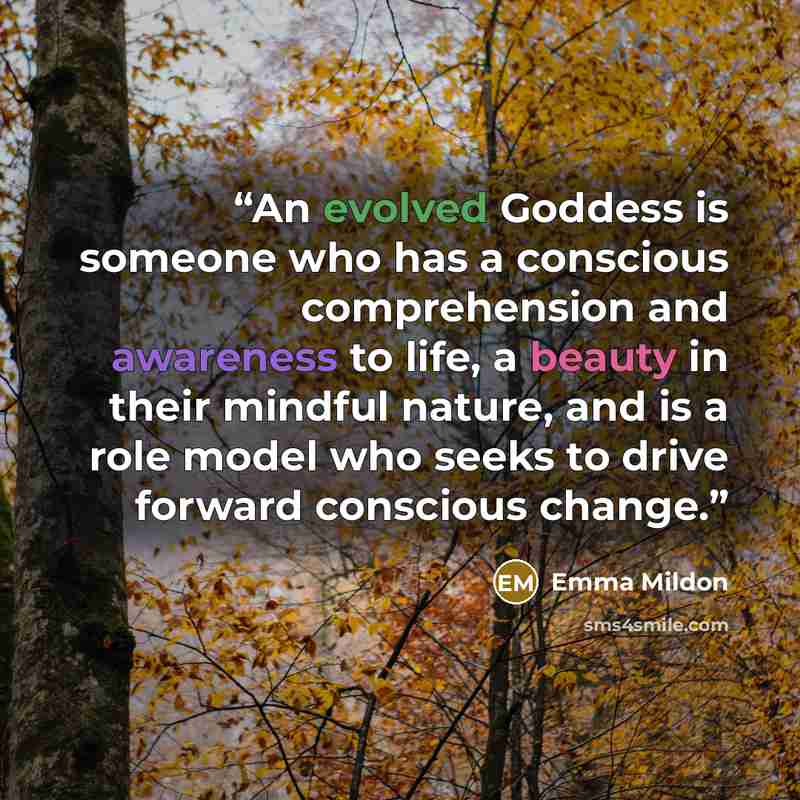 “An evolved Goddess is someone who has a conscious comprehension and awareness to life, a beauty in their mindful nature, and is a role model who seeks to drive forward conscious change.” quote by Emma Mildon