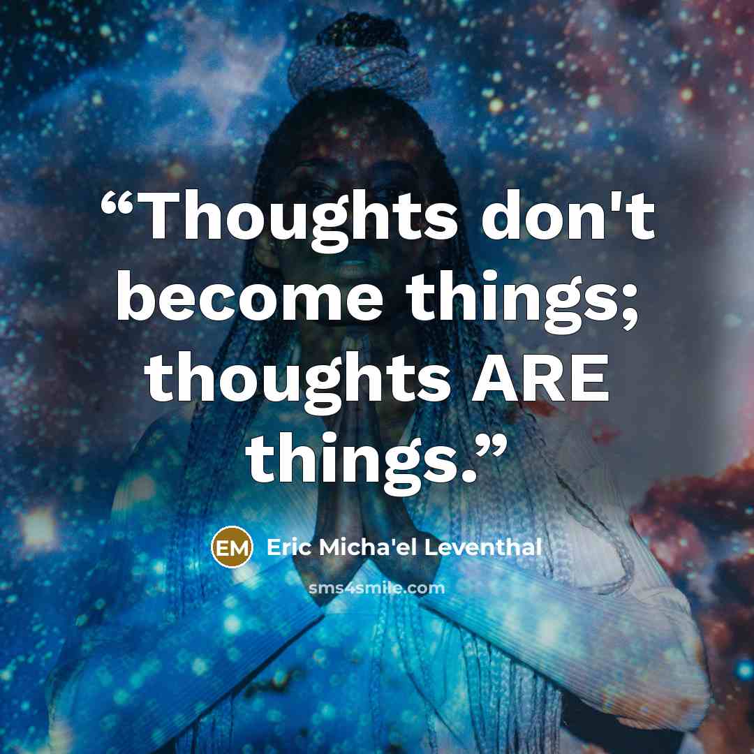“Thoughts don't become things; thoughts ARE things.” quote by Eric Micha'el Leventhal