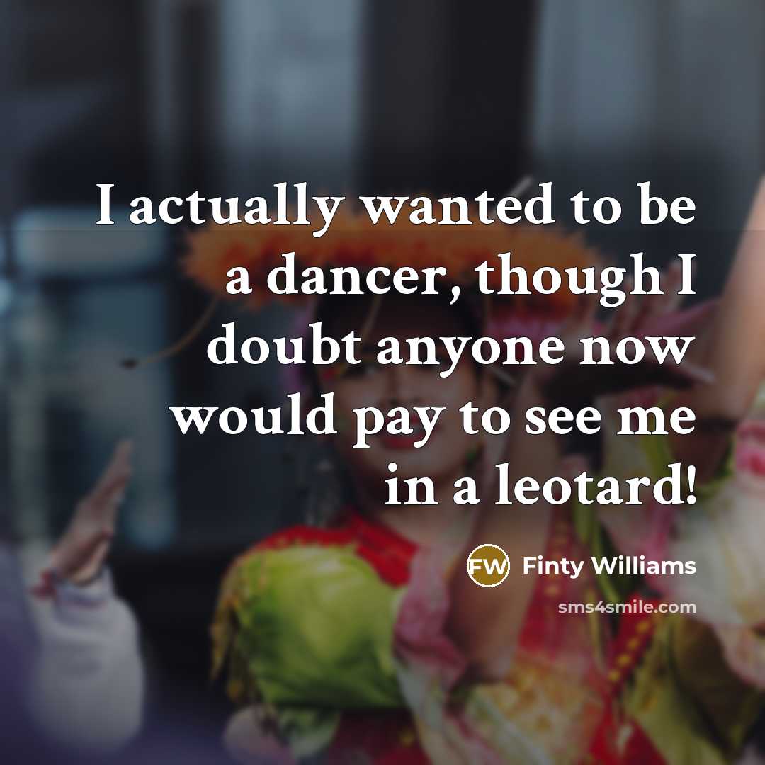 “I actually wanted to be a dancer, though I doubt anyone now would pay to see me in a leotard!” quote by Finty Williams