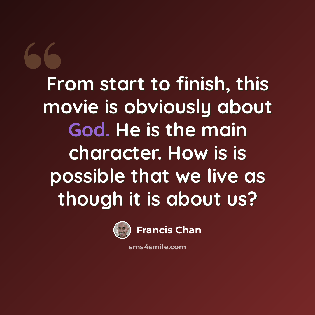 “From start to finish, this movie is obviously about God. He is the main character. How is is possible that we live as though it is about us?” quote by Francis Chan