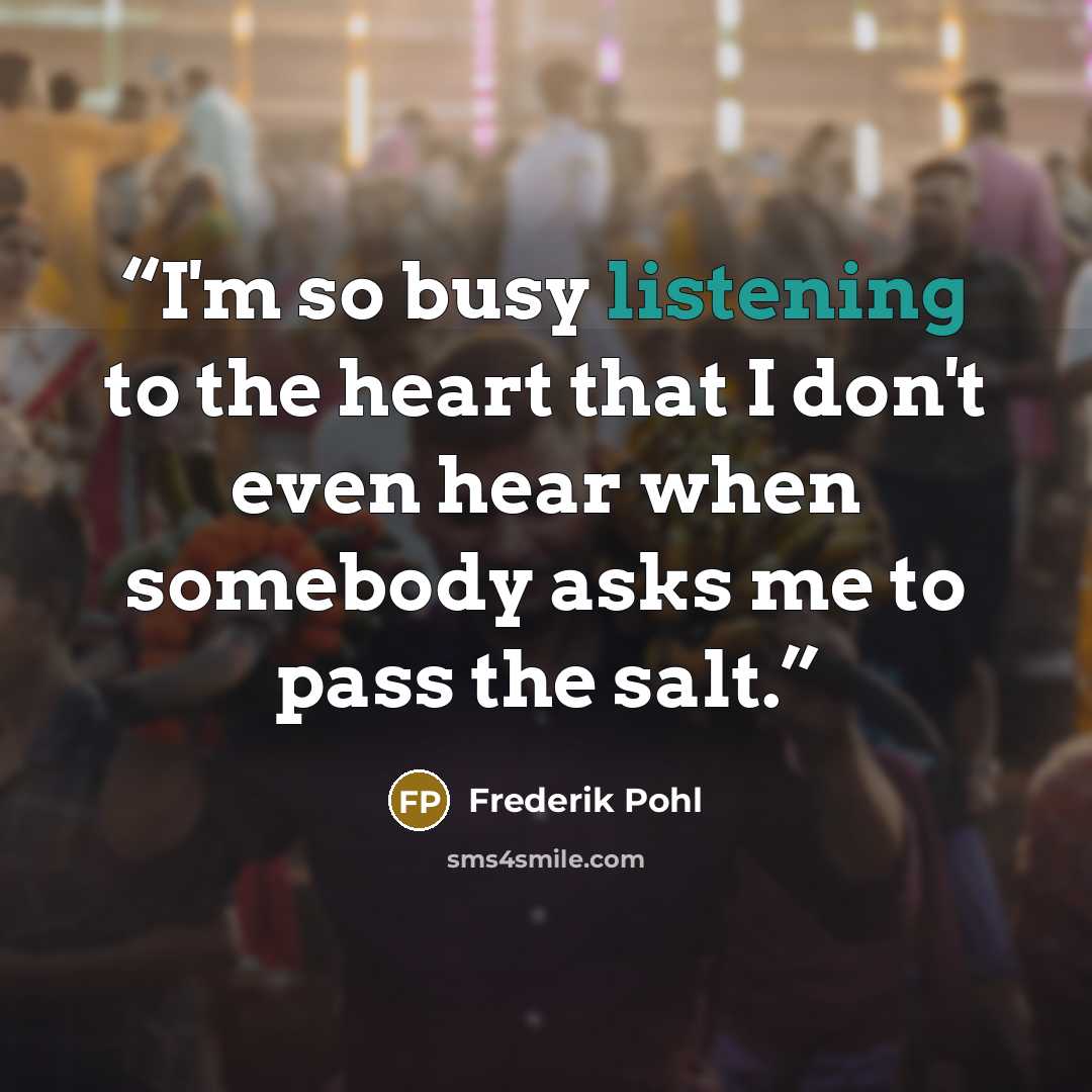 “I'm so busy listening to the heart that I don't even hear when somebody asks me to pass the salt.” quote by Frederik Pohl