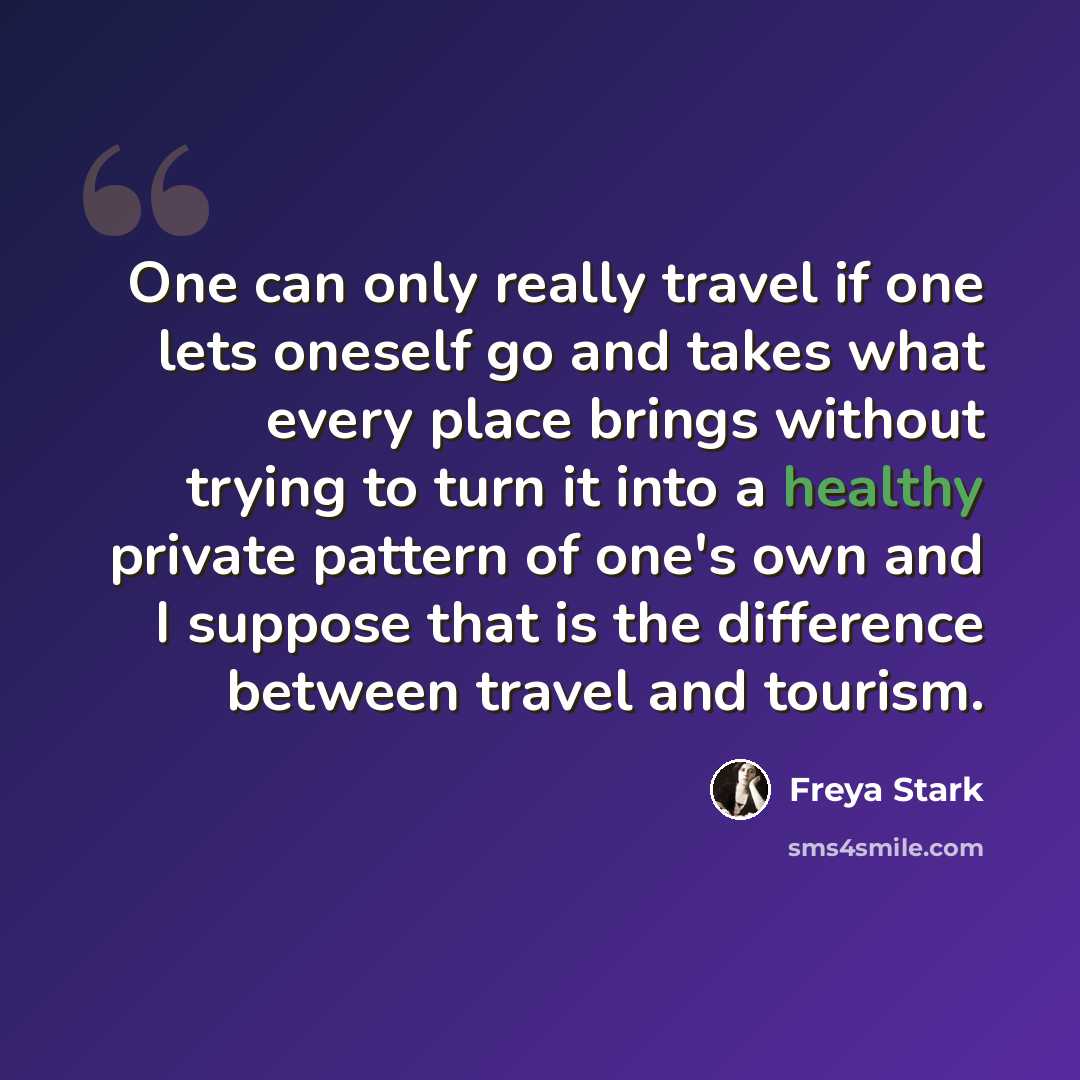 “One can only really travel if one lets oneself go and takes what every place brings without trying to turn it into a healthy private pattern of one's own and I suppose that is the difference between travel and tourism.” quote by Freya Stark