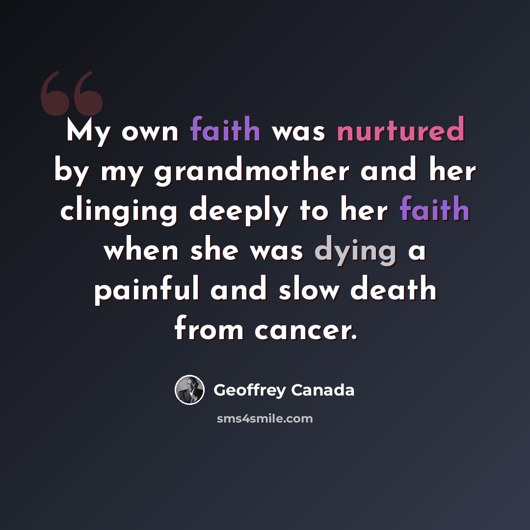 “My own faith was nurtured by my grandmother and her clinging deeply to her faith when she was dying a painful and slow death from cancer.” quote by Geoffrey Canada