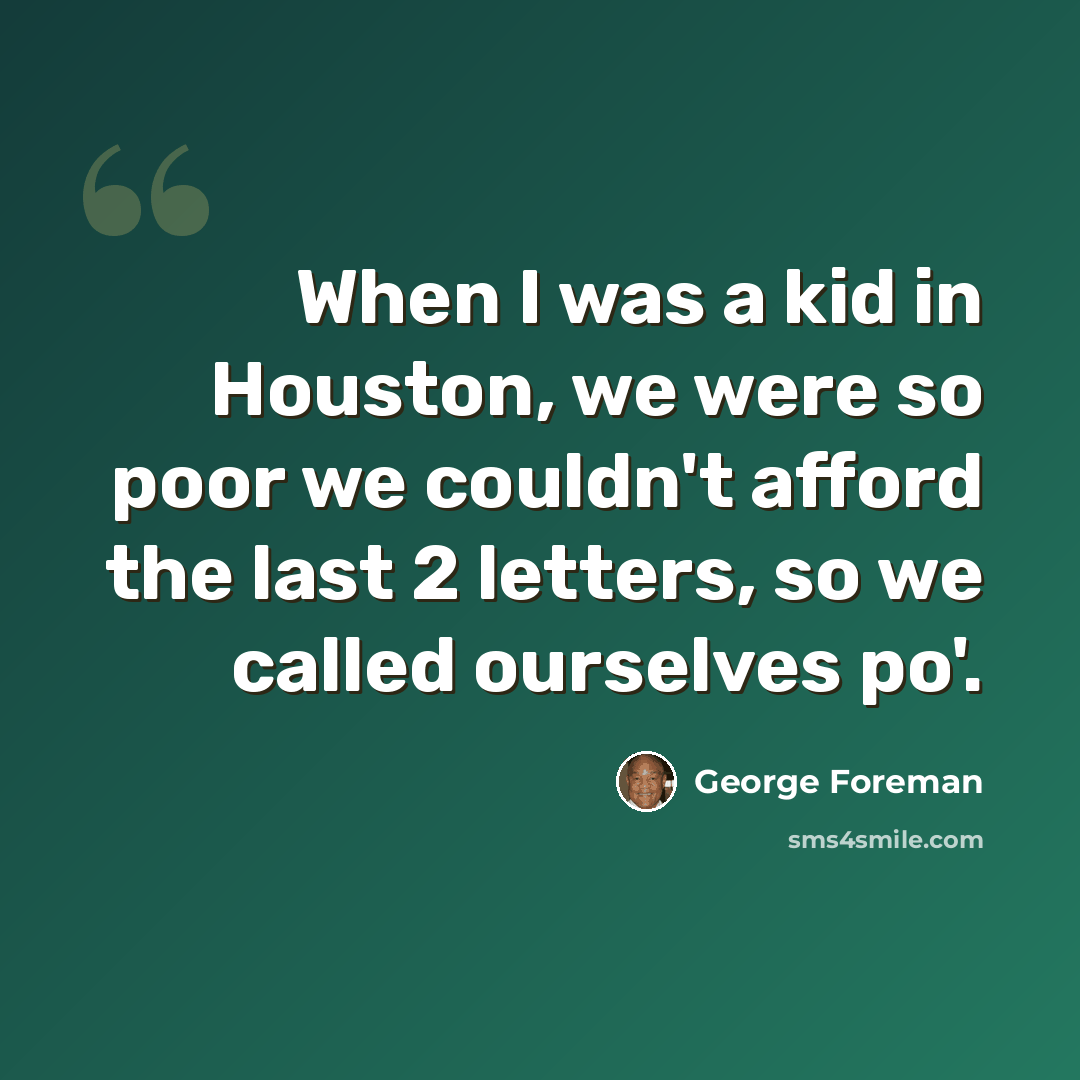 “When I was a kid in Houston, we were so poor we couldn't afford the last 2 letters, so we called ourselves po'.” quote by George Foreman