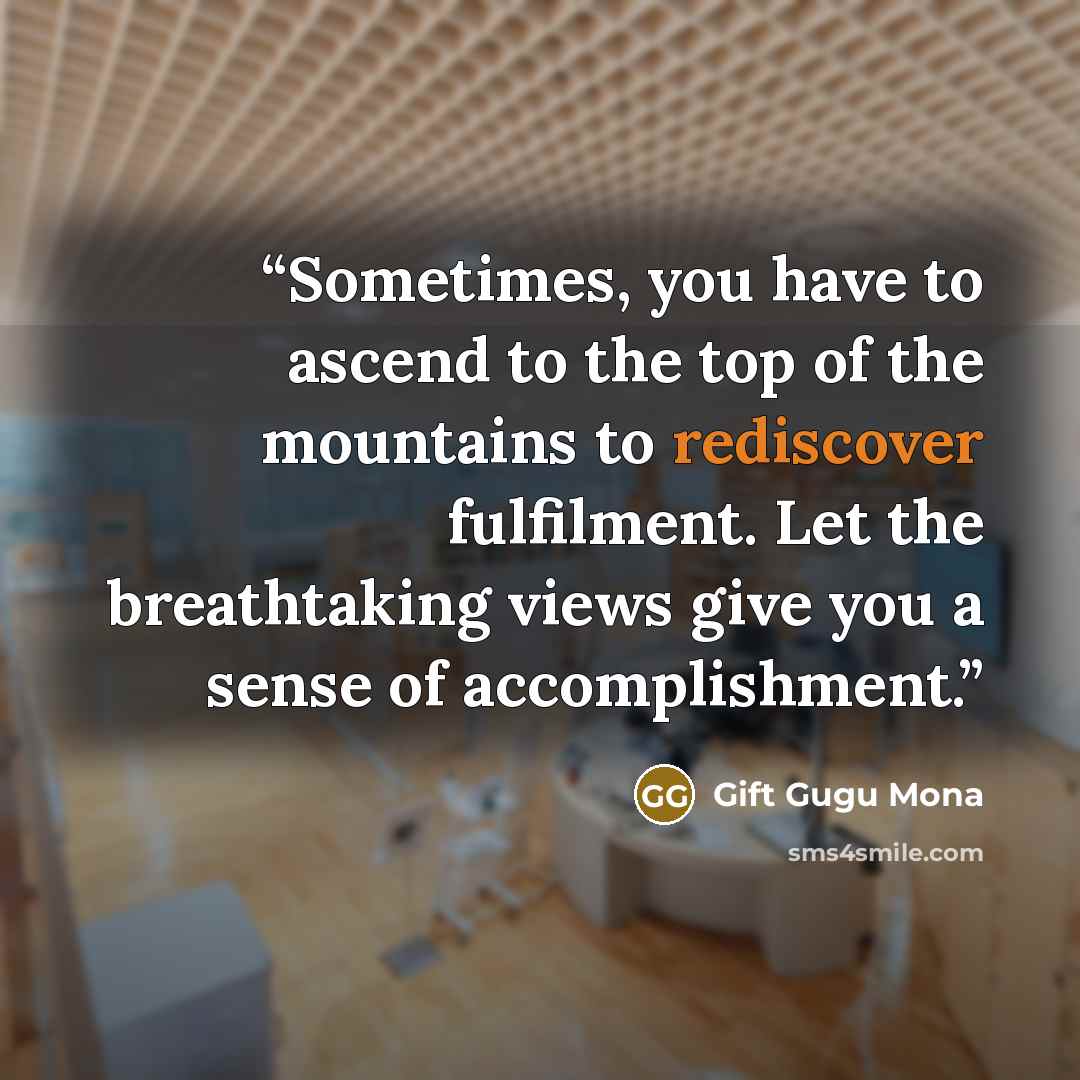 “Sometimes, you have to ascend to the top of the mountains to rediscover fulfilment. Let the breathtaking views give you a sense of accomplishment.” quote by Gift Gugu Mona