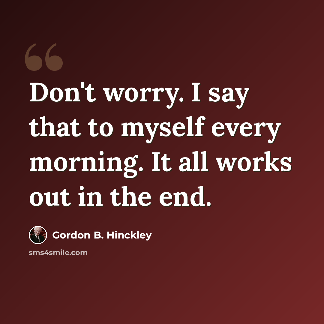 “Don't worry. I say that to myself every morning. It all works out in the end.” quote by Gordon B. Hinckley