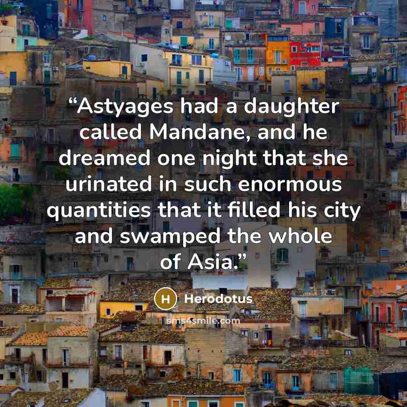 “Astyages had a daughter called Mandane, and he dreamed one night that she urinated in such enormous quantities that it filled his city and swamped the whole of Asia.” quote by Herodotus