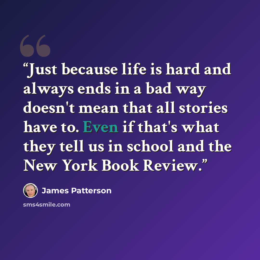 “Just because life is hard and always ends in a bad way doesn't mean that all stories have to. Even if that's what they tell us in school and the New York Book Review.” quote by James Patterson