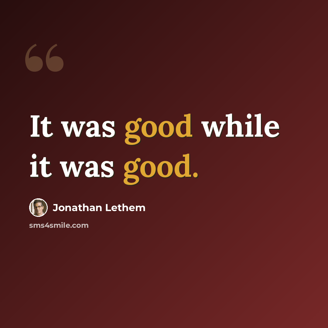 “It was good while it was good.” quote by Jonathan Lethem