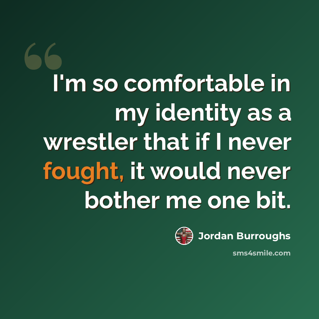 “I'm so comfortable in my identity as a wrestler that if I never fought, it would never bother me one bit.” quote by Jordan Burroughs