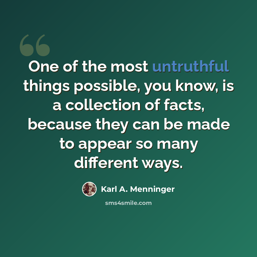 “One of the most untruthful things possible, you know, is a collection of facts, because they can be made to appear so many different ways.” quote by Karl A. Menninger