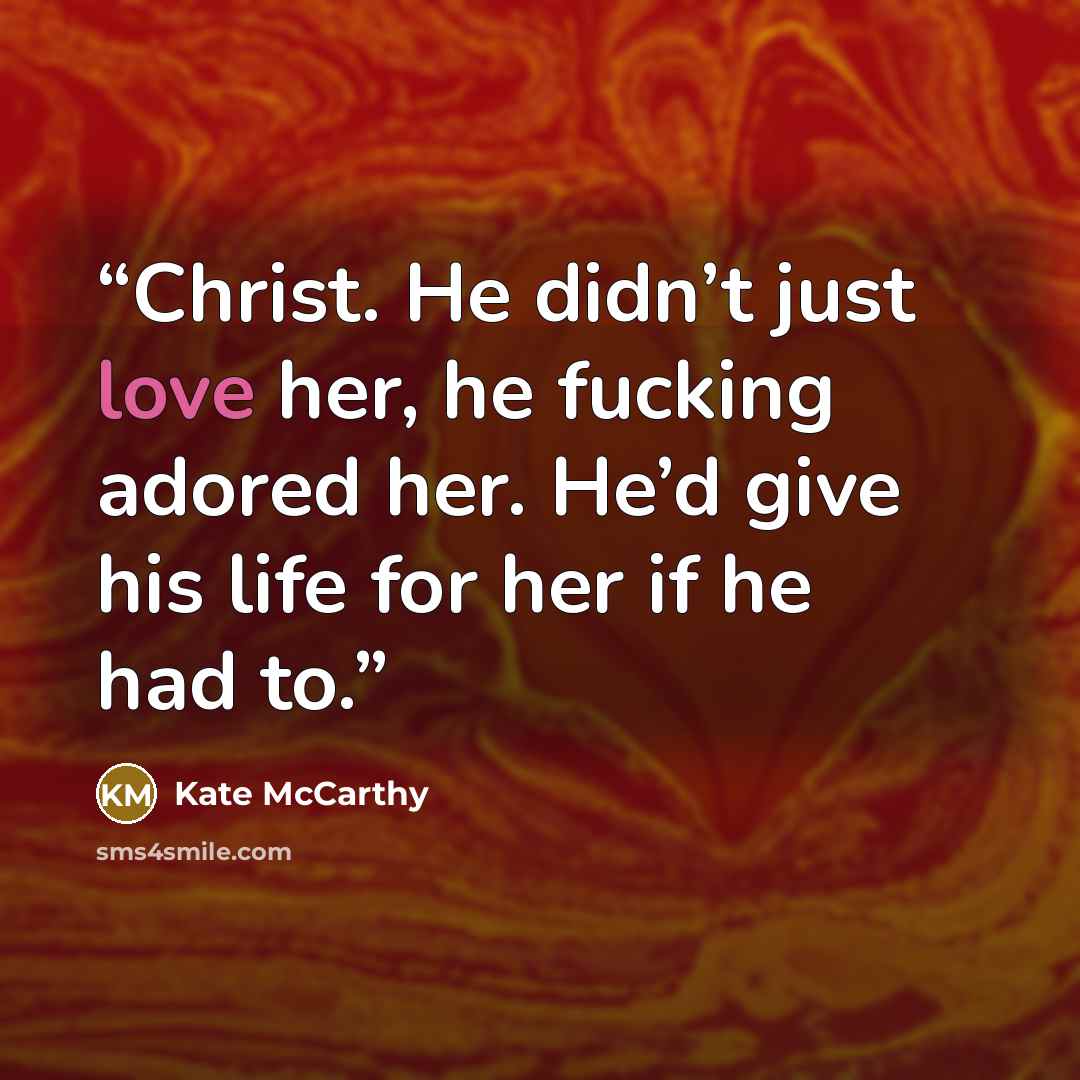 “Christ. He didn’t just love her, he fucking adored her. He’d give his life for her if he had to.” quote by Kate McCarthy