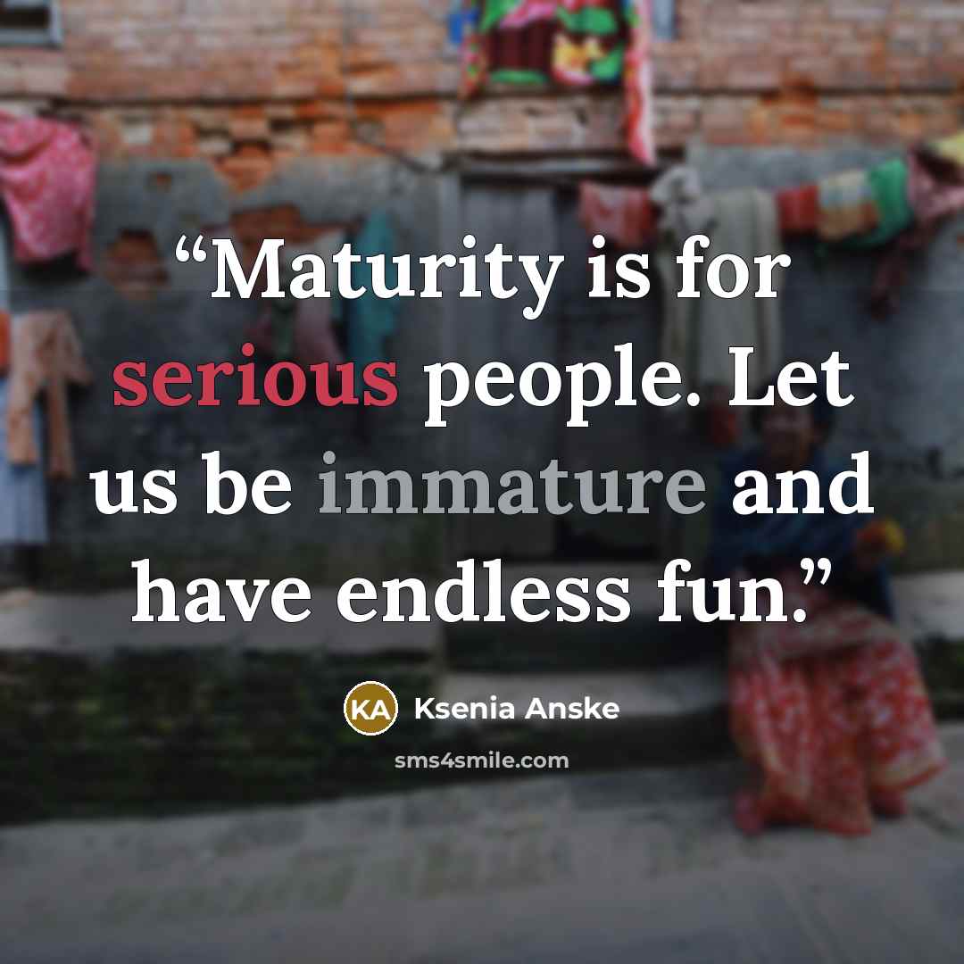 “Maturity is for serious people. Let us be immature and have endless fun.” quote by Ksenia Anske