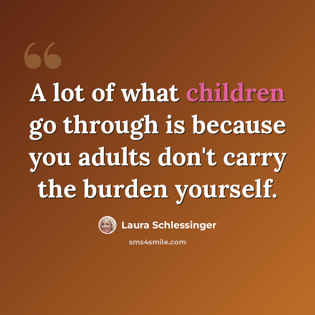 “A lot of what children go through is because you adults don't carry the burden yourself.” quote by Laura Schlessinger