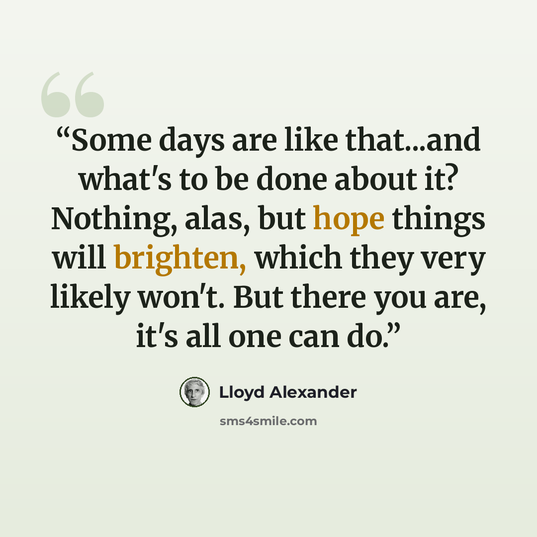 “Some days are like that...and what's to be done about it? Nothing, alas, but hope things will brighten, which they very likely won't. But there you are, it's all one can do.” quote by Lloyd Alexander