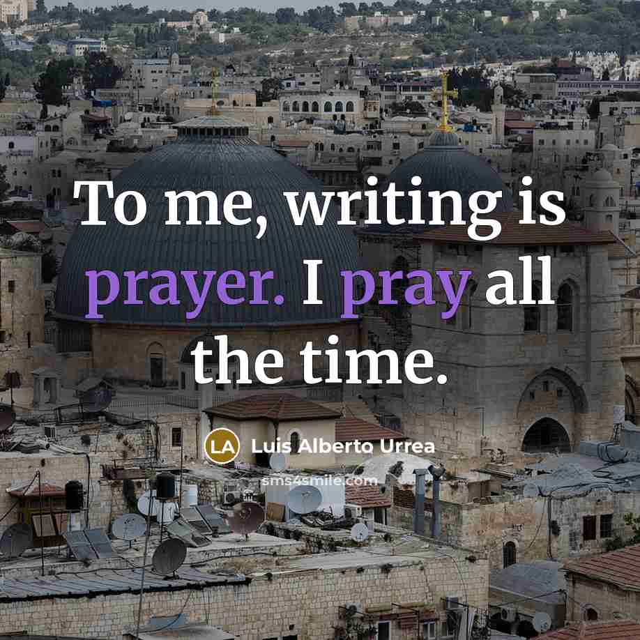 “To me, writing is prayer. I pray all the time.” quote by Luis Alberto Urrea
