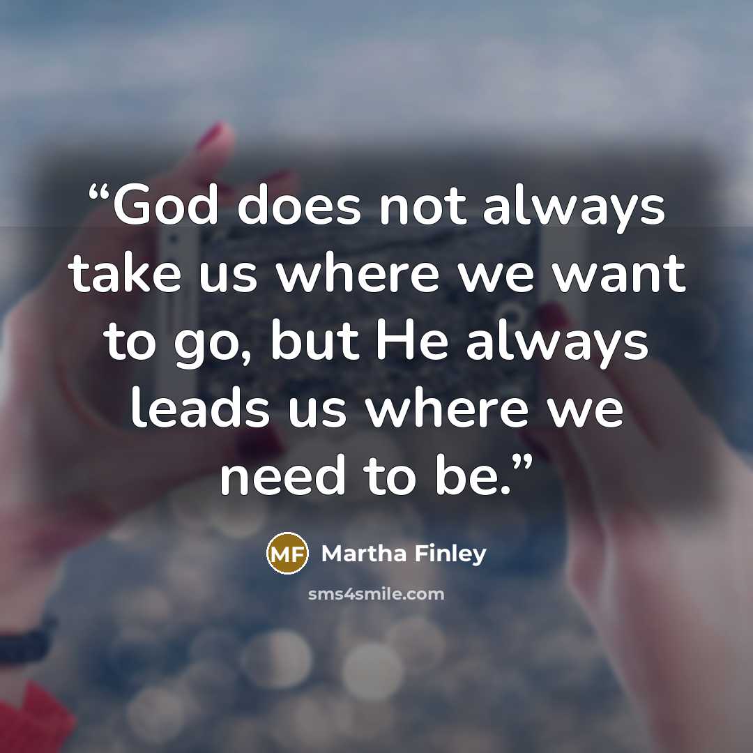 “God does not always take us where we want to go, but He always leads us where we need to be.” quote by Martha Finley