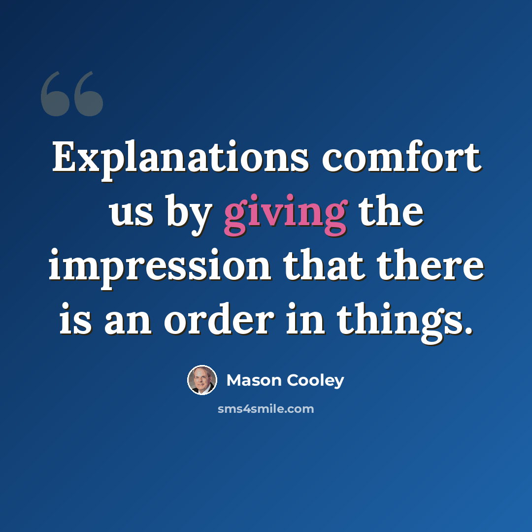 “Explanations comfort us by giving the impression that there is an order in things.” quote by Mason Cooley