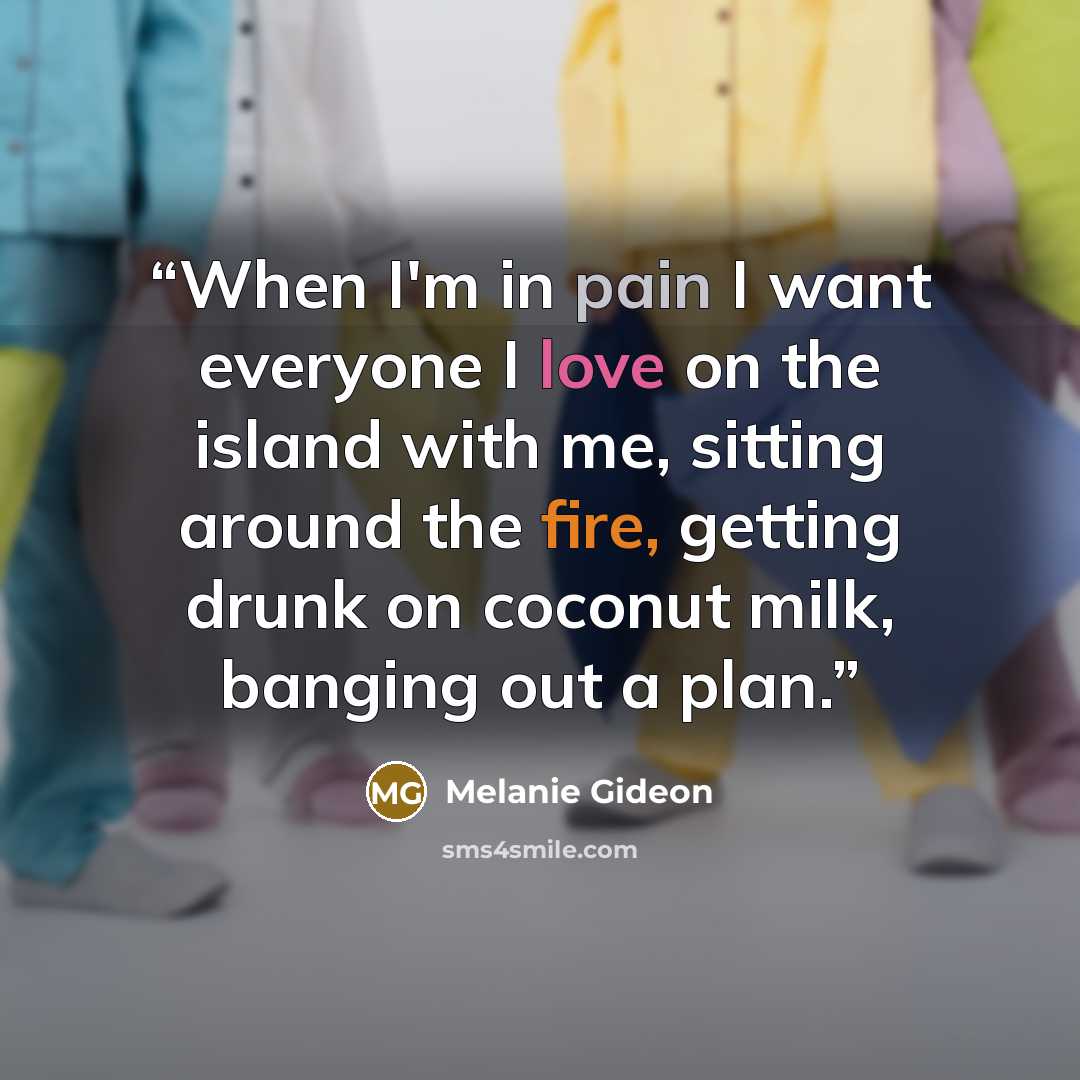 “When I'm in pain I want everyone I love on the island with me, sitting around the fire, getting drunk on coconut milk, banging out a plan.” quote by Melanie Gideon