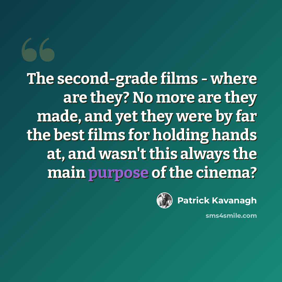 “The second-grade films - where are they? No more are they made, and yet they were by far the best films for holding hands at, and wasn't this always the main purpose of the cinema?” quote by Patrick Kavanagh
