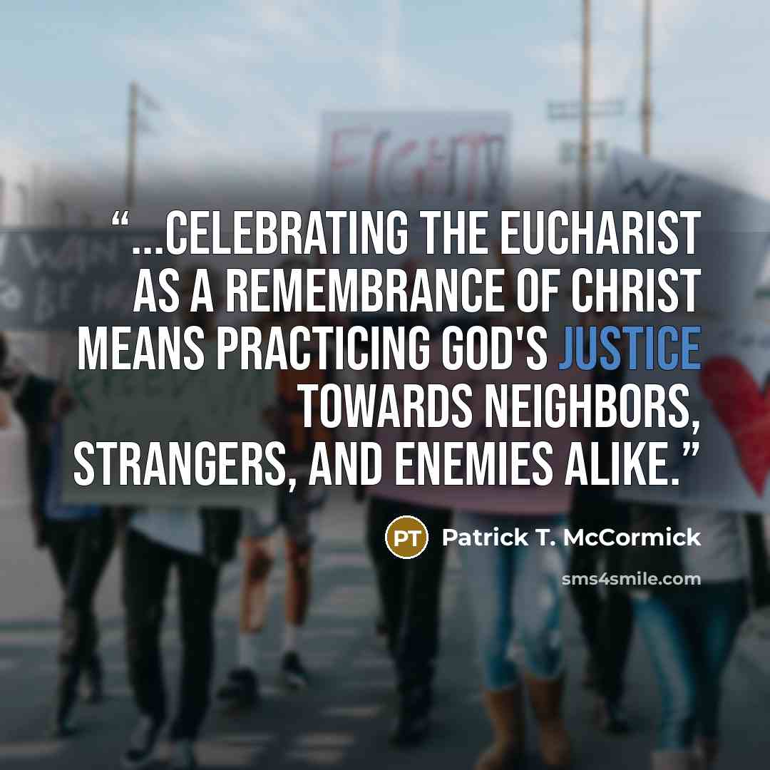 “...celebrating the Eucharist as a remembrance of Christ means practicing God's justice towards neighbors, strangers, and enemies alike.” quote by Patrick T. McCormick