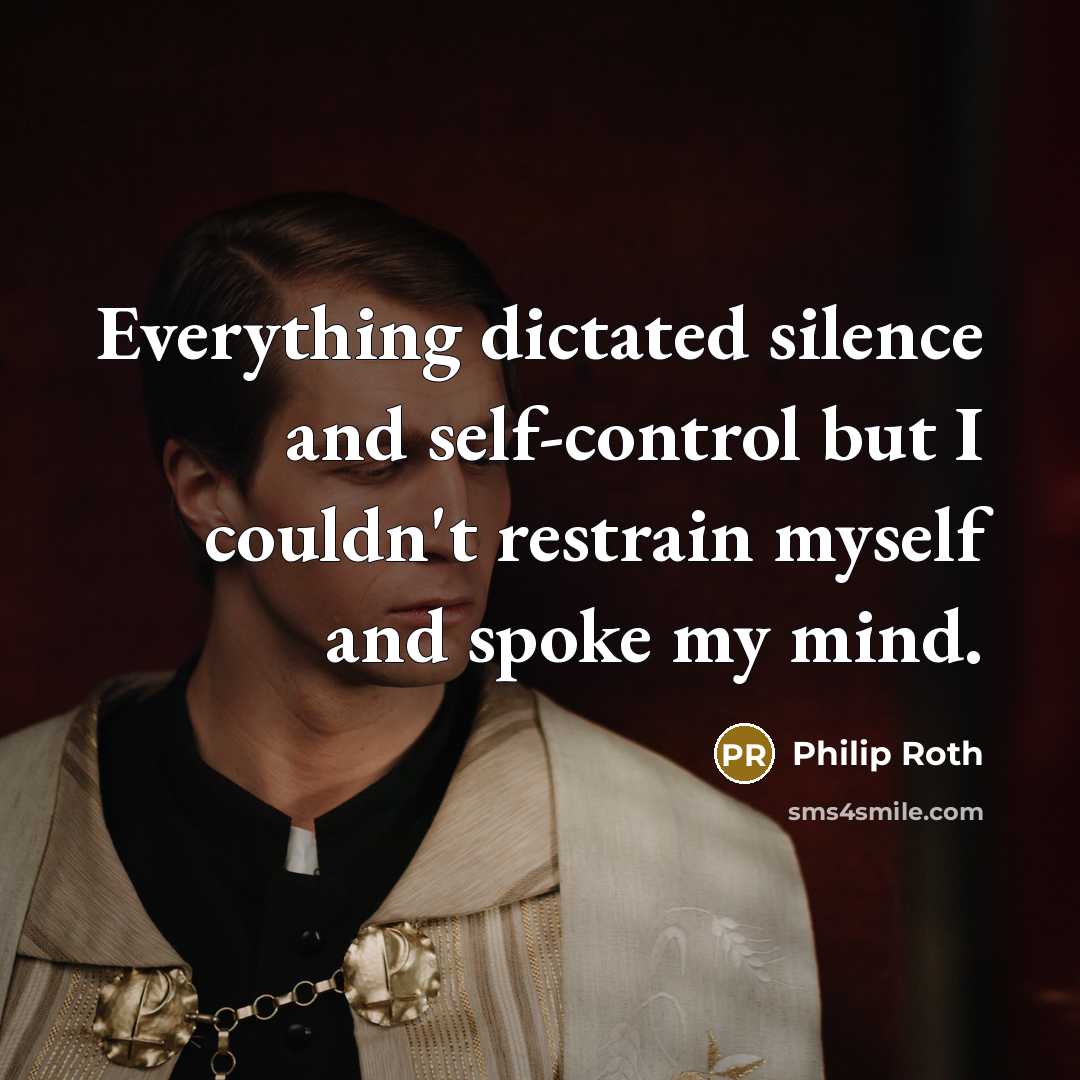 “Everything dictated silence and self-control but I couldn't restrain myself and spoke my mind.” quote by Philip Roth